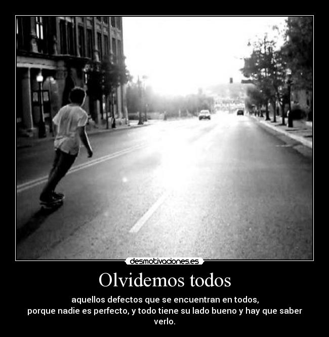 Olvidemos todos - aquellos defectos que se encuentran en todos,
porque nadie es perfecto, y todo tiene su lado bueno y hay que saber verlo.