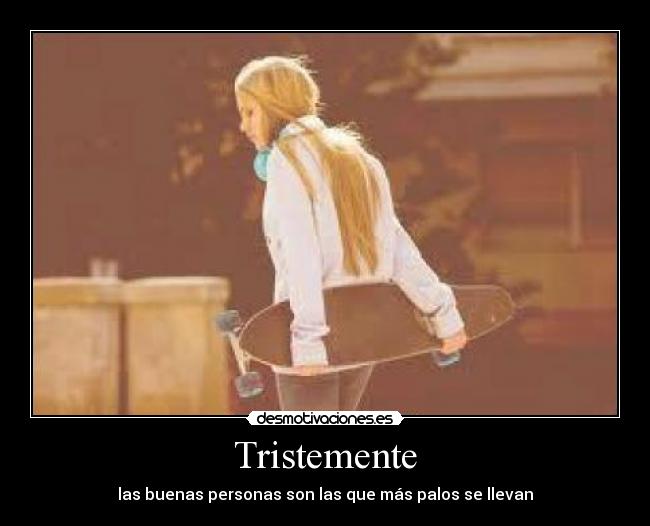 Tristemente - las buenas personas son las que más palos se llevan