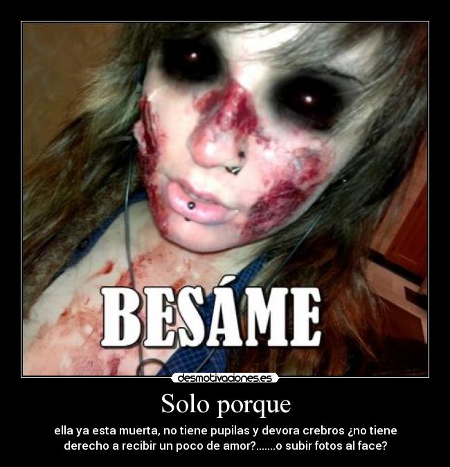 Solo porque - ella ya esta muerta, no tiene pupilas y devora crebros ¿no tiene
derecho a recibir un poco de amor?.......o subir fotos al face?
