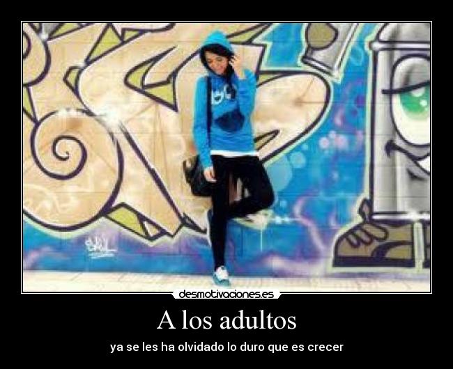 A los adultos - ya se les ha olvidado lo duro que es crecer