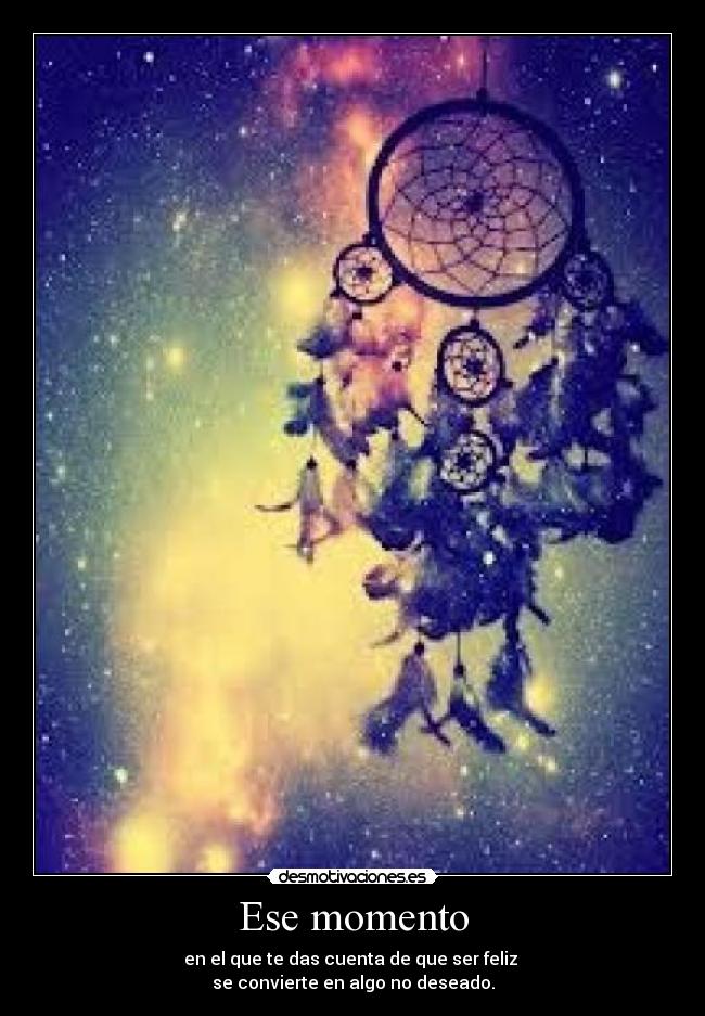 Ese momento - en el que te das cuenta de que ser feliz 
se convierte en algo no deseado.