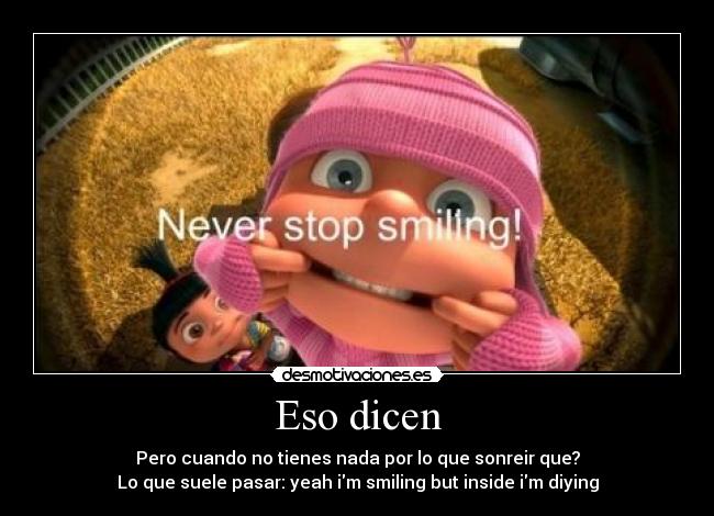Eso dicen - Pero cuando no tienes nada por lo que sonreir que?
Lo que suele pasar: yeah im smiling but inside im diying