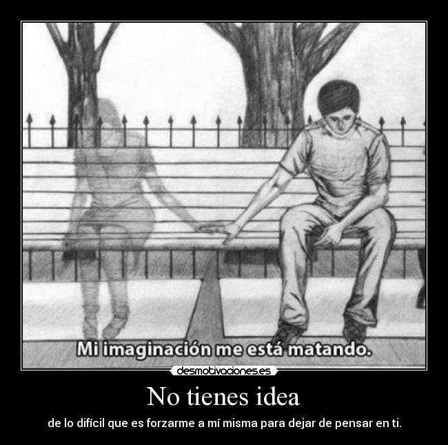 No tienes idea - de lo difícil que es forzarme a mí misma para dejar de pensar en ti.
