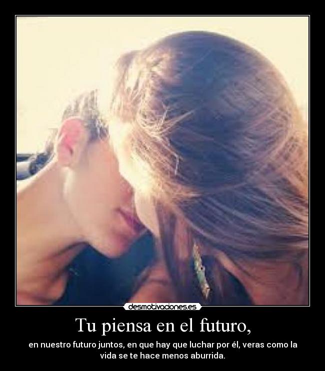 Tu piensa en el futuro, -