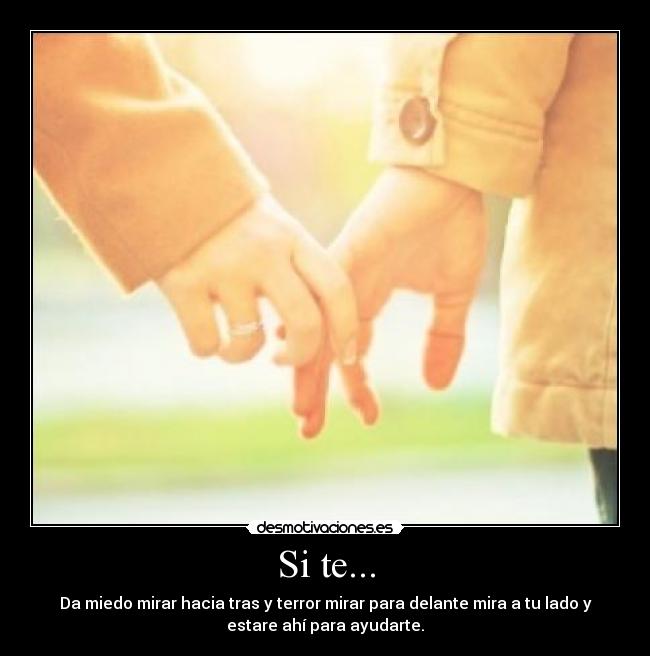 Si te... - Da miedo mirar hacia tras y terror mirar para delante mira a tu lado y
estare ahí para ayudarte.