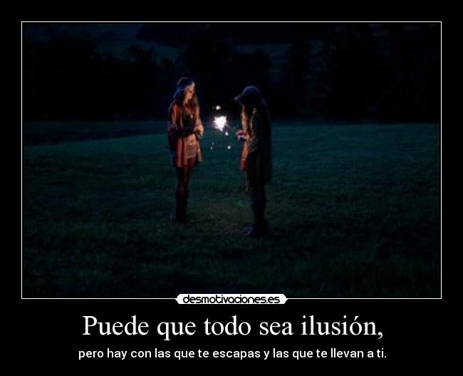 Puede que todo sea ilusión, -