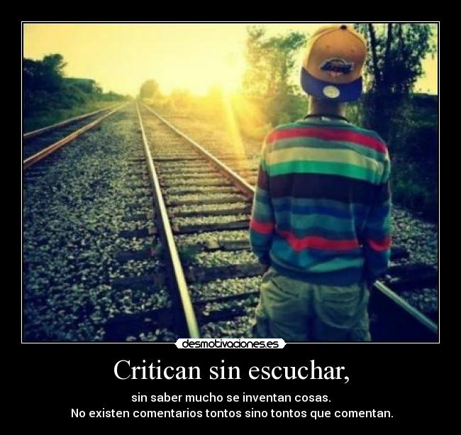 Critican sin escuchar, - sin saber mucho se inventan cosas.
 No existen comentarios tontos sino tontos que comentan.