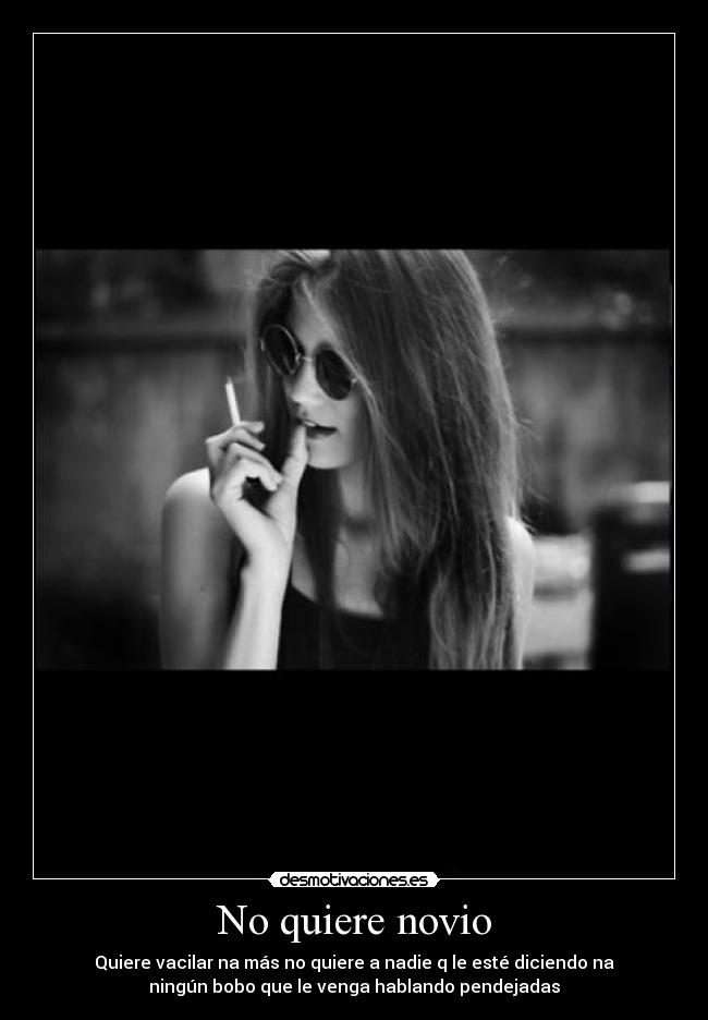 No quiere novio - Quiere vacilar na más no quiere a nadie q le esté diciendo na
ningún bobo que le venga hablando pendejadas