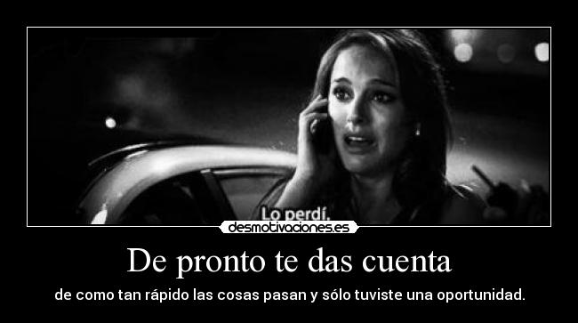 De pronto te das cuenta - de como tan rápido las cosas pasan y sólo tuviste una oportunidad.