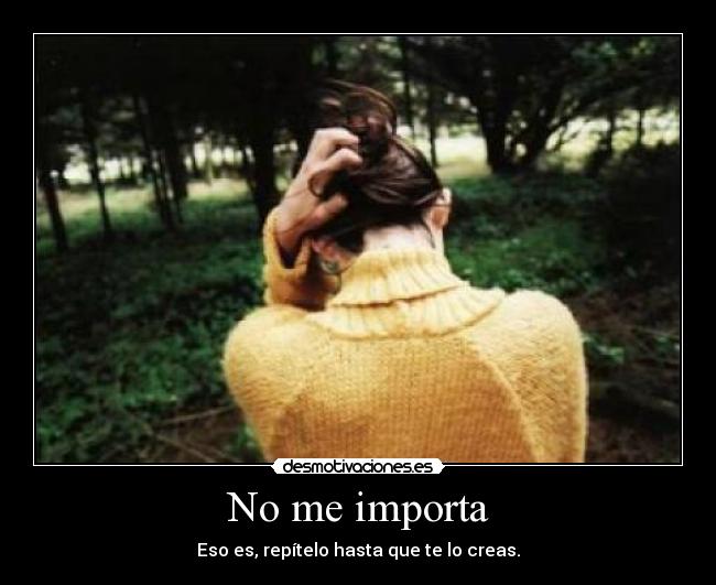 No me importa - Eso es, repítelo hasta que te lo creas.
