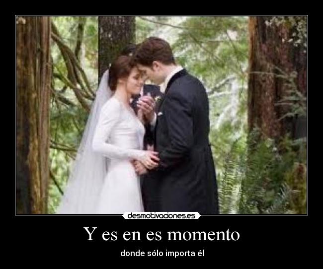 Y es en es momento - donde sólo importa él