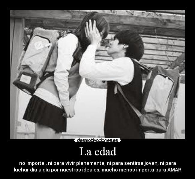 La edad - no importa , ni para vivir plenamente, ni para sentirse joven, ni para
luchar día a día por nuestros ideales, mucho menos importa para AMAR
