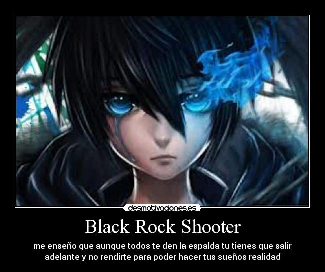 Black Rock Shooter - me enseño que aunque todos te den la espalda tu tienes que salir
adelante y no rendirte para poder hacer tus sueños realidad