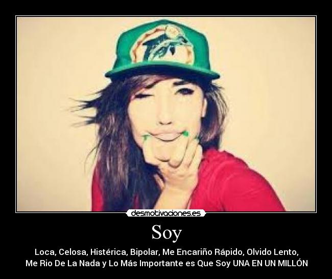 Soy - Loca, Celosa, Histérica, Bipolar, Me Encariño Rápido, Olvido Lento,
Me Rio De La Nada y Lo Más Importante es Que Soy UNA EN UN MILLÓN