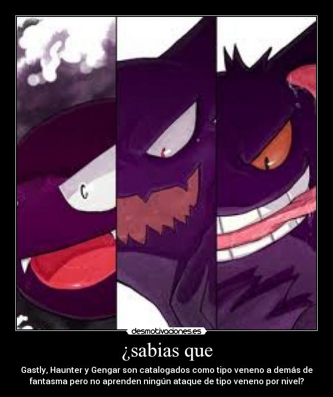 ¿sabias que - Gastly, Haunter y Gengar son catalogados como tipo veneno a demás de
fantasma pero no aprenden ningún ataque de tipo veneno por nivel?