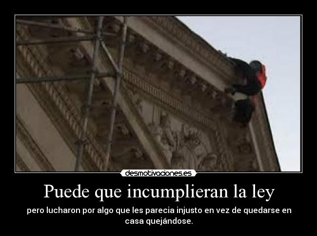 Puede que incumplieran la ley - pero lucharon por algo que les parecia injusto en vez de quedarse en
casa quejándose.