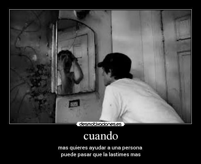 cuando - mas quieres ayudar a una persona
puede pasar que la lastimes mas