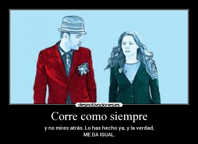 Corre como siempre - y no mires atrás. Lo has hecho ya, y la verdad,
ME DA IGUAL.
