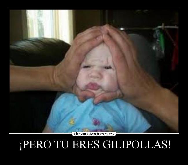 ¡PERO TU ERES GILIPOLLAS! - 