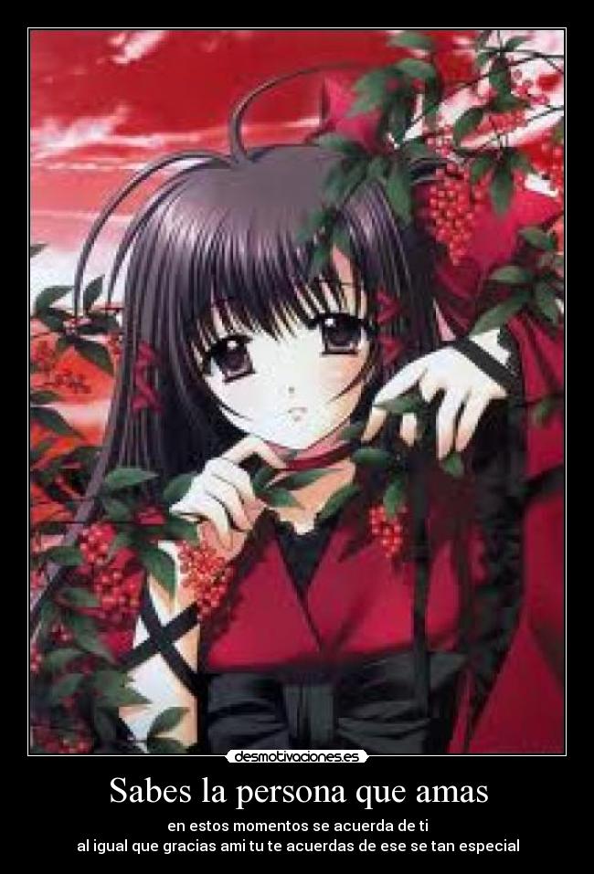 Sabes la persona que amas - en estos momentos se acuerda de ti
al igual que gracias ami tu te acuerdas de ese se tan especial