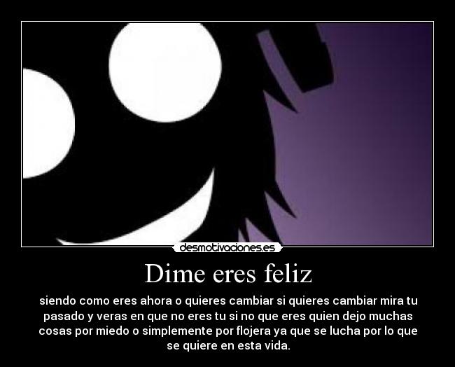 Dime eres feliz - siendo como eres ahora o quieres cambiar si quieres cambiar mira tu
pasado y veras en que no eres tu si no que eres quien dejo muchas
cosas por miedo o simplemente por flojera ya que se lucha por lo que
se quiere en esta vida.