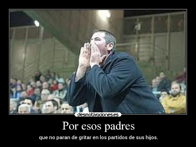 Por esos padres - que no paran de gritar en los partidos de sus hijos.