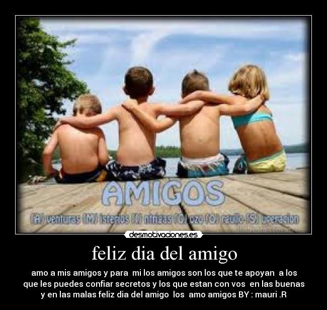 feliz dia del amigo - amo a mis amigos y para  mi los amigos son los que te apoyan  a los
que les puedes confiar secretos y los que estan con vos  en las buenas
y en las malas feliz dia del amigo  los  amo amigos BY : mauri .R