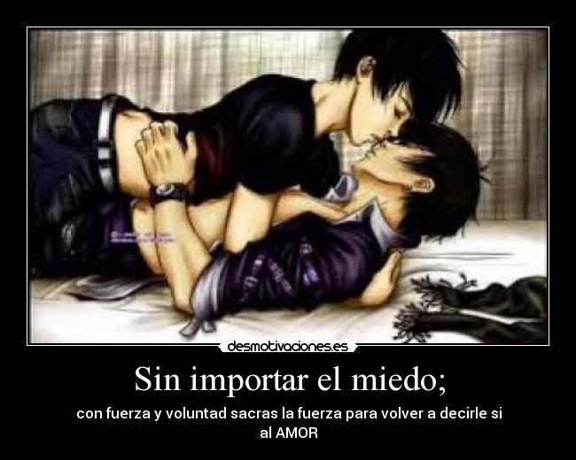 Sin importar el miedo; - con fuerza y voluntad sacras la fuerza para volver a decirle si
al AMOR