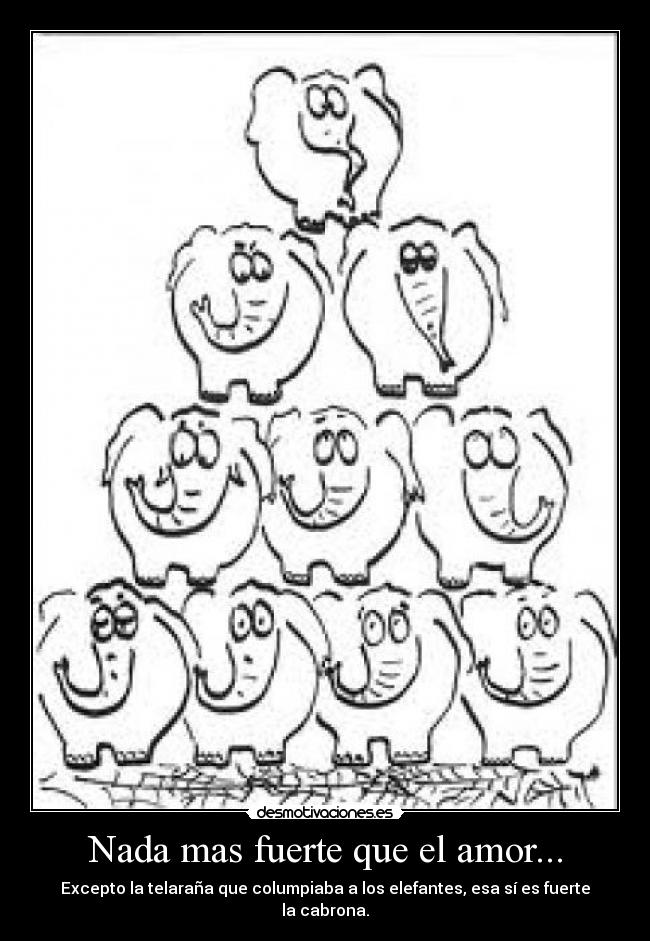 Nada mas fuerte que el amor... - Excepto la telaraña que columpiaba a los elefantes, esa sí es fuerte la cabrona.