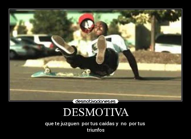 DESMOTIVA - que te juzguen por tus caídas y no por tus
triunfos