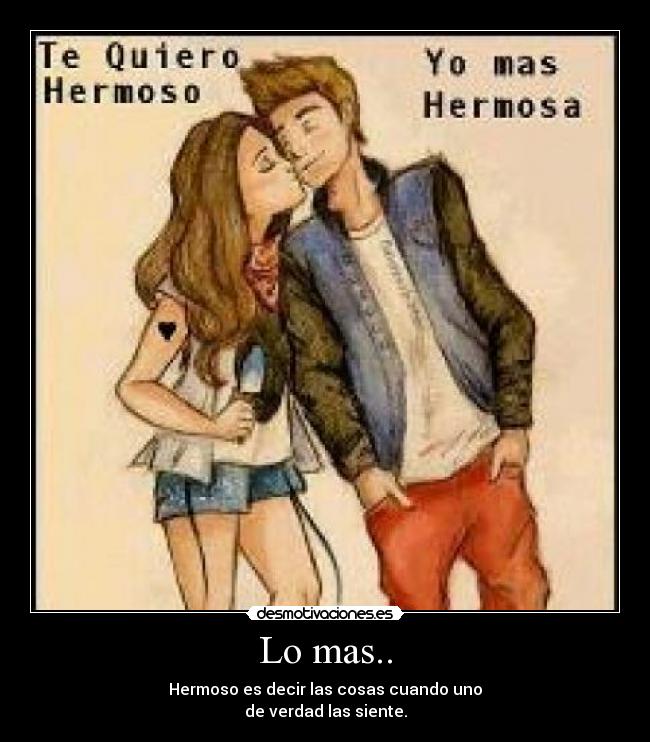 Lo mas.. - Hermoso es decir las cosas cuando uno
de verdad las siente.