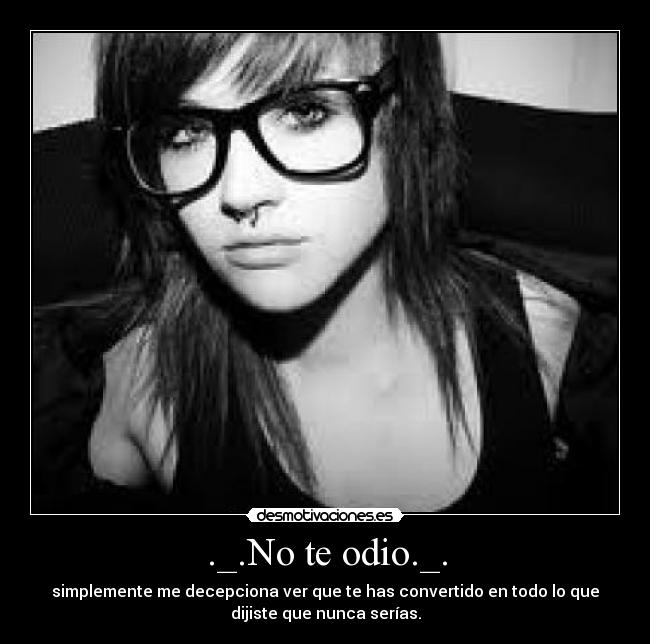 ._.No te odio._. - simplemente me decepciona ver que te has convertido en todo lo que
dijiste que nunca serías.