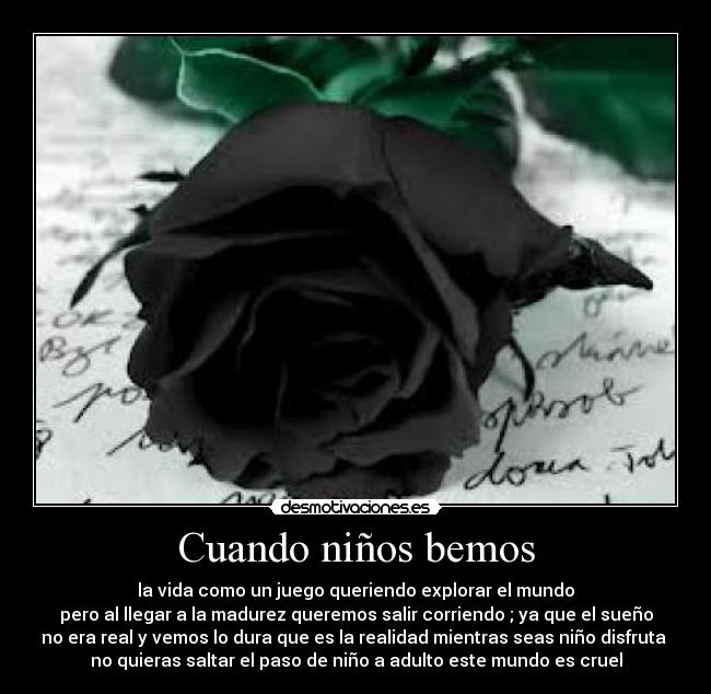 Cuando niños bemos - la vida como un juego queriendo explorar el mundo
pero al llegar a la madurez queremos salir corriendo ; ya que el sueño
no era real y vemos lo dura que es la realidad mientras seas niño disfruta 
no quieras saltar el paso de niño a adulto este mundo es cruel