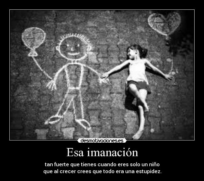 Esa imanación - tan fuerte que tienes cuando eres solo un niño
que al crecer crees que todo era una estupidez.