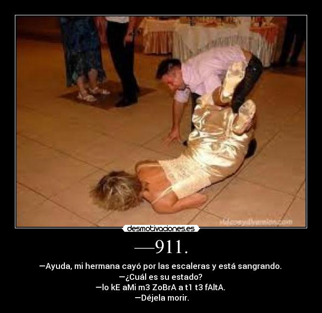 —911. - —Ayuda, mi hermana cayó por las escaleras y está sangrando.
—¿Cuál es su estado?
—lo kE aMi m3 ZoBrA a t1 t3 fAltA.
—Déjela morir.