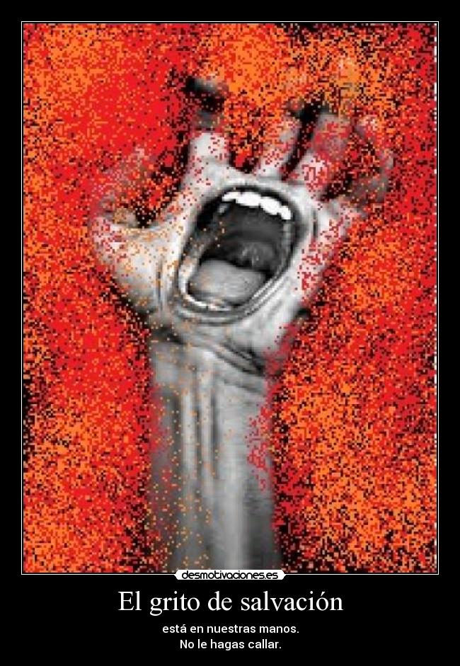 El grito de salvación - está en nuestras manos.
No le hagas callar.