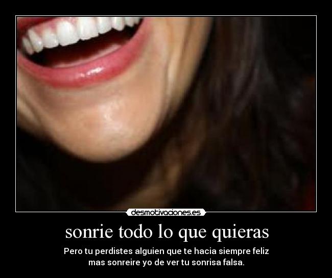sonrie todo lo que quieras - Pero tu perdistes alguien que te hacia siempre feliz
mas sonreire yo de ver tu sonrisa falsa.