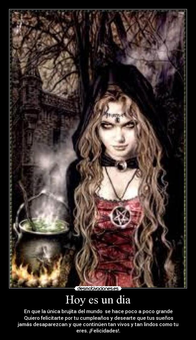 Hoy es un dia - En que la única brujita del mundo se hace poco a poco grande
Quiero felicitarte por tu cumpleaños y desearte que tus sueños
jamás desaparezcan y que continúen tan vivos y tan lindos como tu
eres. ¡Felicidades!.