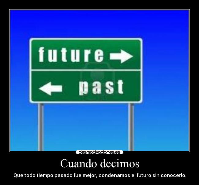 Cuando decimos - Que todo tiempo pasado fue mejor, condenamos el futuro sin conocerlo.