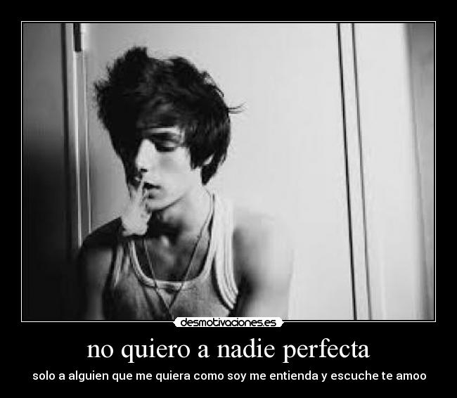 no quiero a nadie perfecta - solo a alguien que me quiera como soy me entienda y escuche te amoo