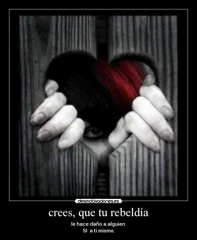 crees, que tu rebeldía - le hace daño a alguien
SI a ti mismo.