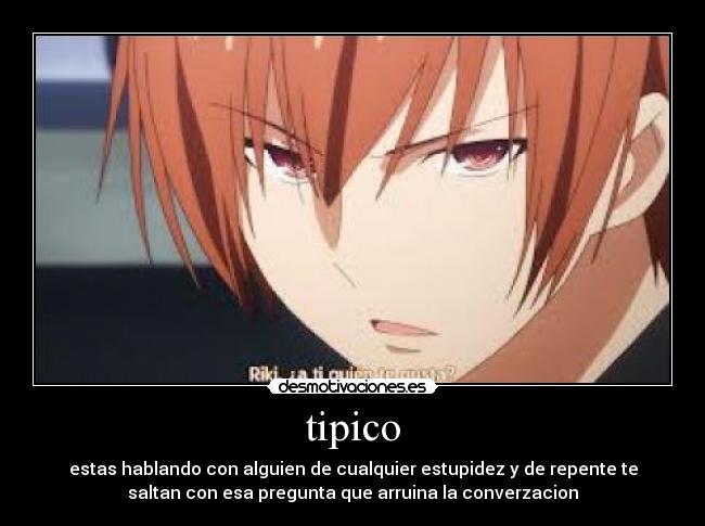 tipico - estas hablando con alguien de cualquier estupidez y de repente te
saltan con esa pregunta que arruina la converzacion