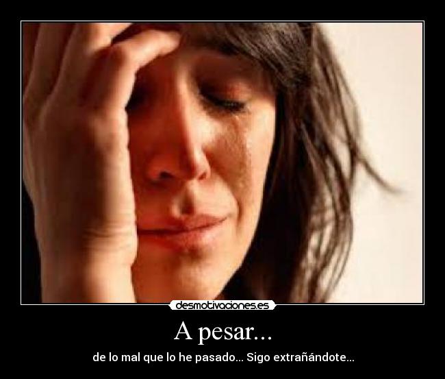 A pesar... - de lo mal que lo he pasado... Sigo extrañándote...