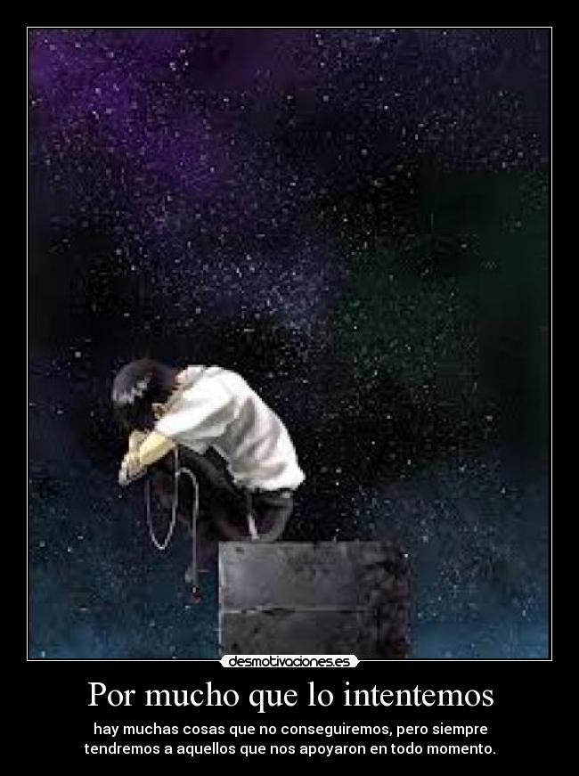 Por mucho que lo intentemos - hay muchas cosas que no conseguiremos, pero siempre
tendremos a aquellos que nos apoyaron en todo momento.