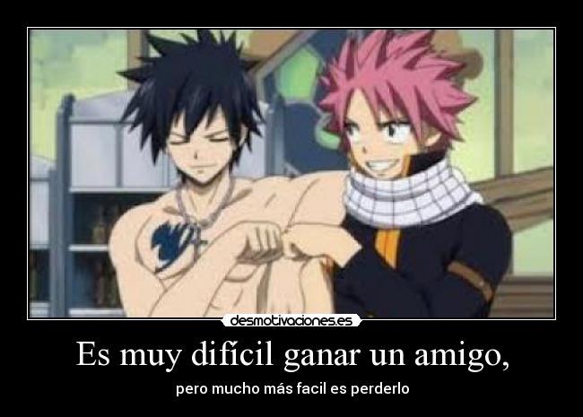 Es muy difícil ganar un amigo, -