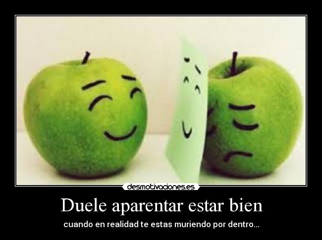 Duele aparentar estar bien - cuando en realidad te estas muriendo por dentro...