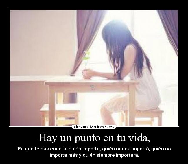 Hay un punto en tu vida, - En que te das cuenta: quién importa, quién nunca importó, quién no
importa más y quién siempre importará.