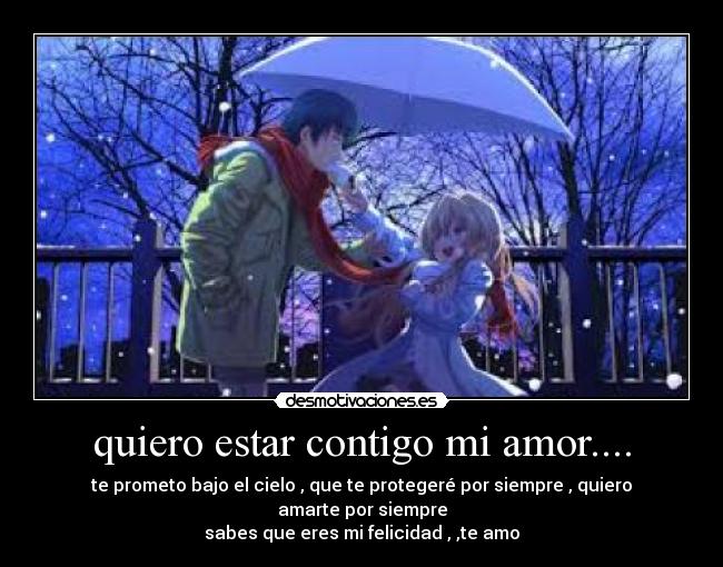 quiero estar contigo mi amor.... - te prometo bajo el cielo , que te protegeré por siempre , quiero amarte por siempre
sabes que eres mi felicidad , ,te amo