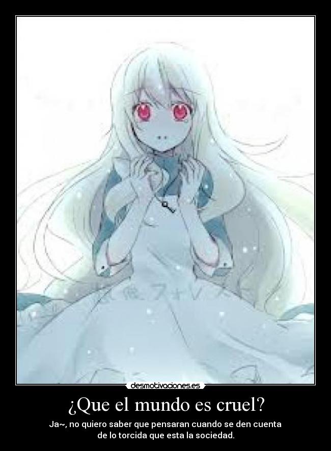 ¿Que el mundo es cruel? - Ja~, no quiero saber que pensaran cuando se den cuenta
de lo torcida que esta la sociedad.