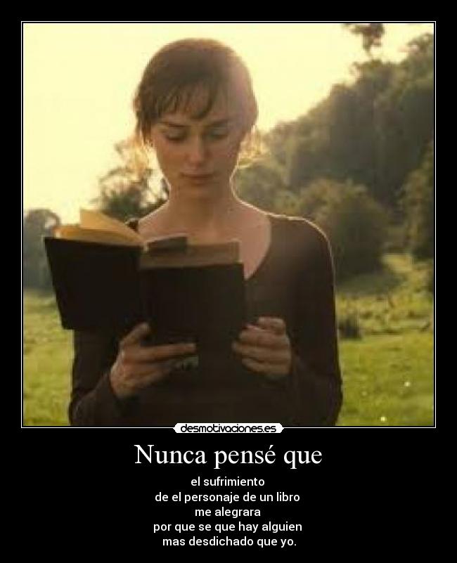 Nunca pensé que - el sufrimiento
de el personaje de un libro
me alegrara
por que se que hay alguien
mas desdichado que yo.